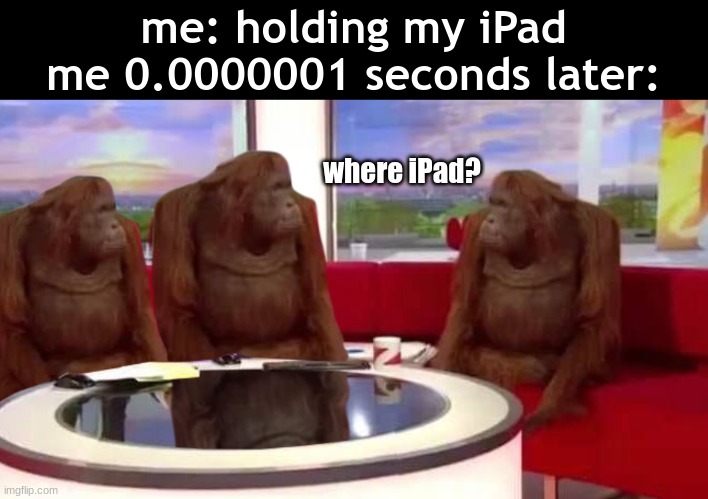 it's so big, yet i don't even see it | me: holding my iPad
me 0.0000001 seconds later:; where iPad? | image tagged in where monkey,so true,true,ipad,funny,memes | made w/ Imgflip meme maker
