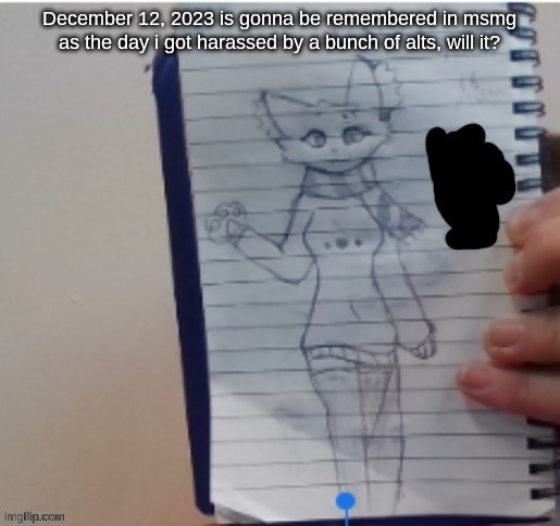 prob not. but still | December 12, 2023 is gonna be remembered in msmg as the day i got harassed by a bunch of alts, will it? | image tagged in scarf drawn by scarf and one of her irl friends | made w/ Imgflip meme maker