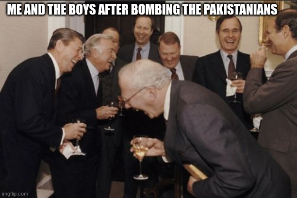 Laughing Men In Suits Meme | ME AND THE BOYS AFTER BOMBING THE PAKISTANIANS | image tagged in memes,laughing men in suits | made w/ Imgflip meme maker