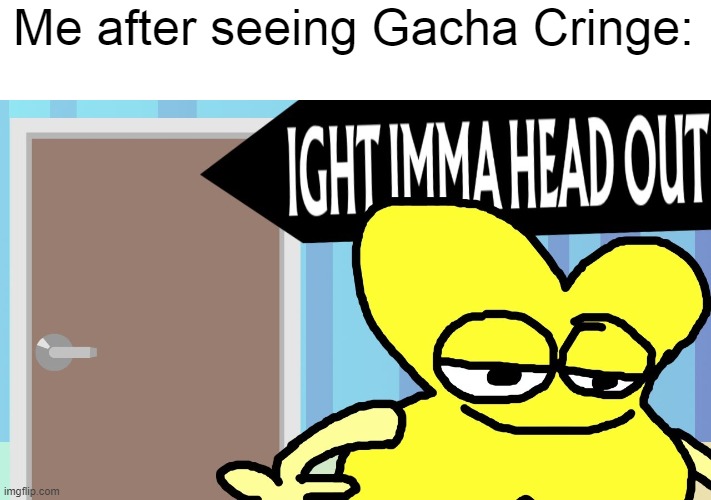 after gacha cringe effects | Me after seeing Gacha Cringe: | image tagged in ight imma head out | made w/ Imgflip meme maker