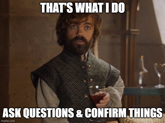 i drink and i know things | THAT'S WHAT I DO; ASK QUESTIONS & CONFIRM THINGS | image tagged in i drink and i know things | made w/ Imgflip meme maker