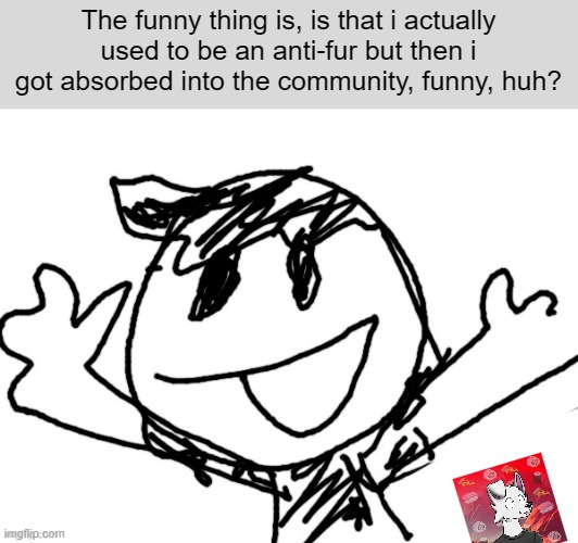 Funny? huh? | The funny thing is, is that i actually used to be an anti-fur but then i got absorbed into the community, funny, huh? | image tagged in the_funni happy | made w/ Imgflip meme maker