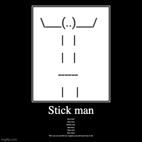 Stick man | Stick man | Stick man?

Stick man!
Stickky man 
Man Stick
Mate stick
Bruv Stick
Wow you can read this text congrats (you prob used zoom in l | image tagged in funny,demotivationals,stick man,stick bruv | made w/ Imgflip demotivational maker