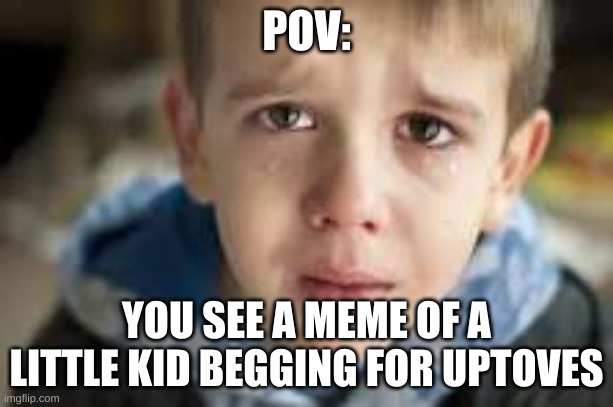 relatable? | POV:; YOU SEE A MEME OF A LITTLE KID BEGGING FOR UPTOVES | image tagged in sad | made w/ Imgflip meme maker