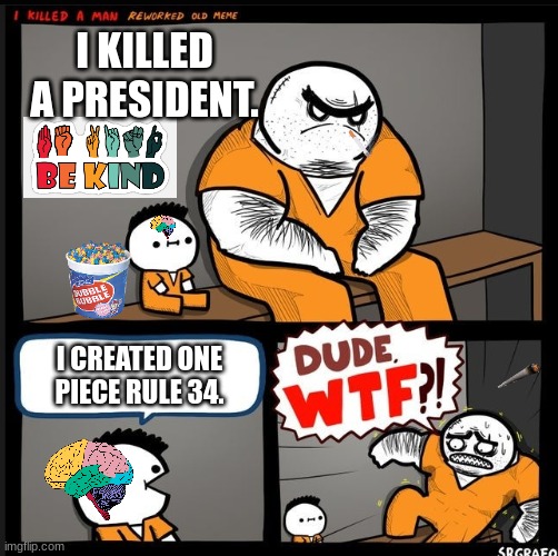 when the | I KILLED A PRESIDENT. I CREATED ONE PIECE RULE 34. | image tagged in one piece,prison,idk | made w/ Imgflip meme maker