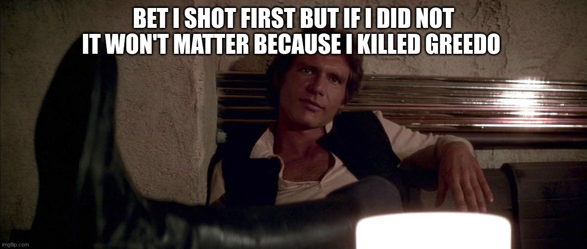 han solo | BET I SHOT FIRST BUT IF I DID NOT IT WON'T MATTER BECAUSE I KILLED GREEDO | image tagged in han solo | made w/ Imgflip meme maker
