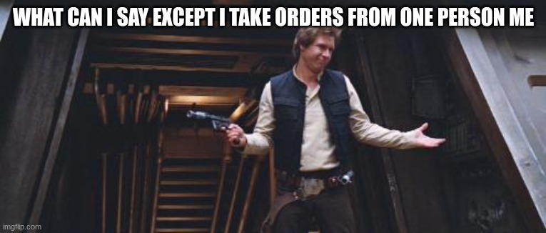 Han Solo Swagger | WHAT CAN I SAY EXCEPT I TAKE ORDERS FROM ONE PERSON ME | image tagged in han solo swagger | made w/ Imgflip meme maker