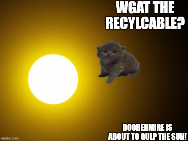 WGAT THE RECYLCABLE? DOOBERMIRE IS ABOUT TO GULP THE SUN! | made w/ Imgflip meme maker