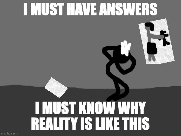 I MUST HAVE ANSWERS I MUST KNOW WHY REALITY IS LIKE THIS | made w/ Imgflip meme maker