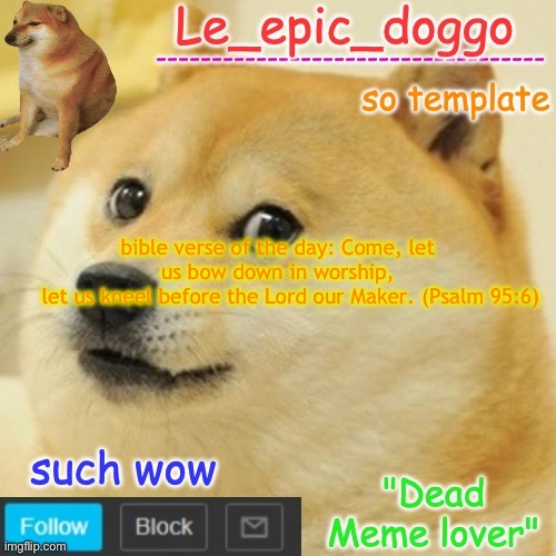 Le_epic_doggo's dead meme temp | bible verse of the day: Come, let us bow down in worship,
    let us kneel before the Lord our Maker. (Psalm 95:6) | image tagged in le_epic_doggo's dead meme temp | made w/ Imgflip meme maker