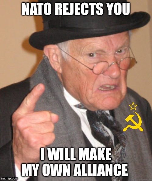 Back In My Day Meme | NATO REJECTS YOU; I WILL MAKE MY OWN ALLIANCE | image tagged in memes,back in my day | made w/ Imgflip meme maker