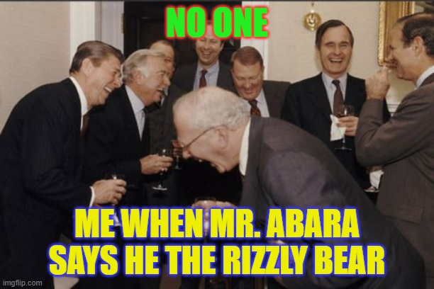 Laughing Men In Suits Meme | NO ONE; ME WHEN MR. ABARA SAYS HE THE RIZZLY BEAR | image tagged in memes,laughing men in suits | made w/ Imgflip meme maker