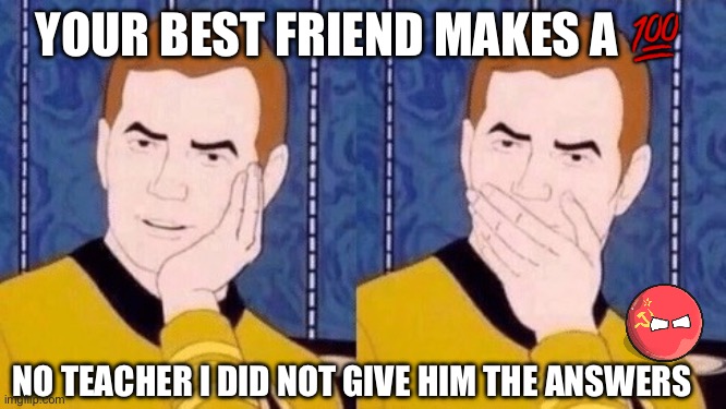 Sarcastically surprised Kirk | YOUR BEST FRIEND MAKES A 💯; NO TEACHER I DID NOT GIVE HIM THE ANSWERS | image tagged in star trek | made w/ Imgflip meme maker