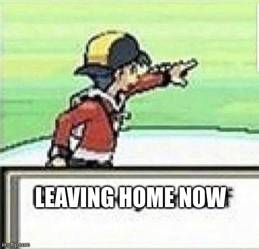 eh | LEAVING HOME NOW | image tagged in go fuck yourself | made w/ Imgflip meme maker