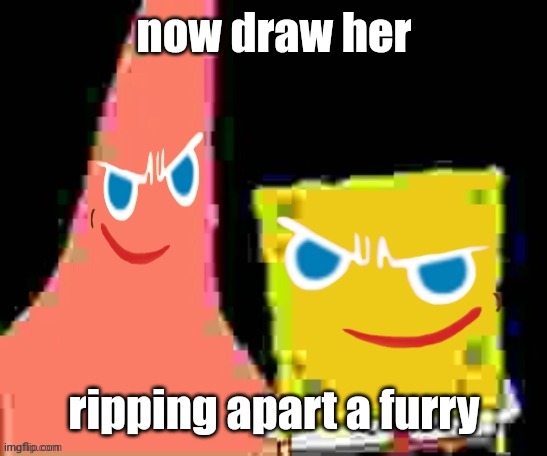 gingerpat & gingerbob | now draw her; ripping apart a furry | image tagged in gingerpat gingerbob | made w/ Imgflip meme maker