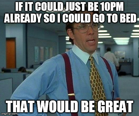 That Would Be Great Meme | IF IT COULD JUST BE 10PM ALREADY SO I COULD GO TO BED THAT WOULD BE GREAT | image tagged in memes,that would be great,AdviceAnimals | made w/ Imgflip meme maker