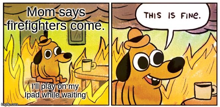 This Is Fine | Mom says firefighters come. I'll play on my Ipad while waiting | image tagged in memes,this is fine | made w/ Imgflip meme maker