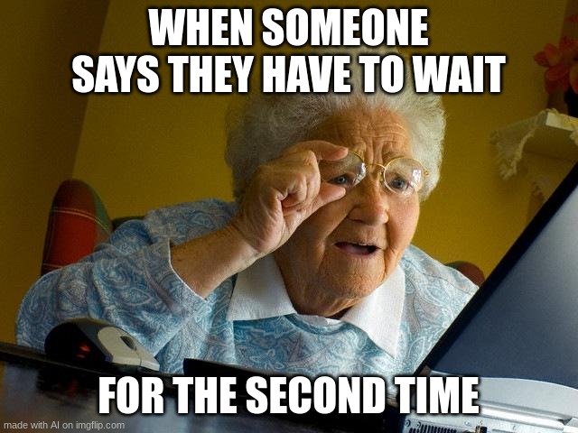 ai lol | WHEN SOMEONE SAYS THEY HAVE TO WAIT; FOR THE SECOND TIME | image tagged in memes,grandma finds the internet,lol,ai meme | made w/ Imgflip meme maker
