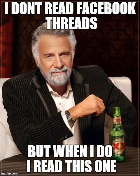 The Most Interesting Man In The World | I DONT READ FACEBOOK THREADS BUT WHEN I DO I READ THIS ONE | image tagged in memes,the most interesting man in the world | made w/ Imgflip meme maker