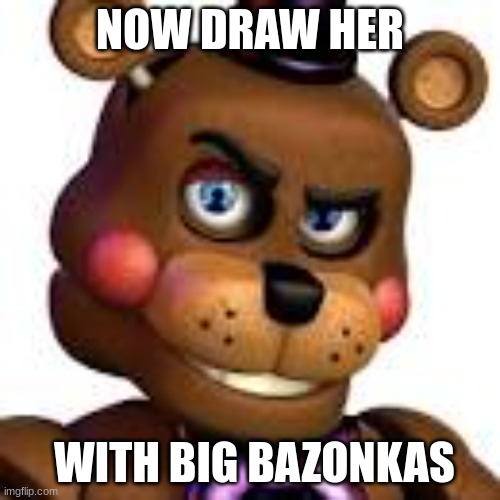 freddy rizzbear | NOW DRAW HER; WITH BIG BAZONKAS | image tagged in freddy rizzbear | made w/ Imgflip meme maker