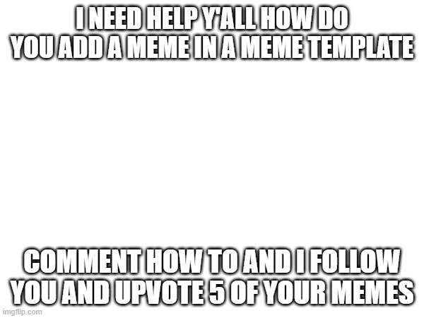 pls help | I NEED HELP Y'ALL HOW DO YOU ADD A MEME IN A MEME TEMPLATE; COMMENT HOW TO AND I FOLLOW YOU AND UPVOTE 5 OF YOUR MEMES | image tagged in help me | made w/ Imgflip meme maker