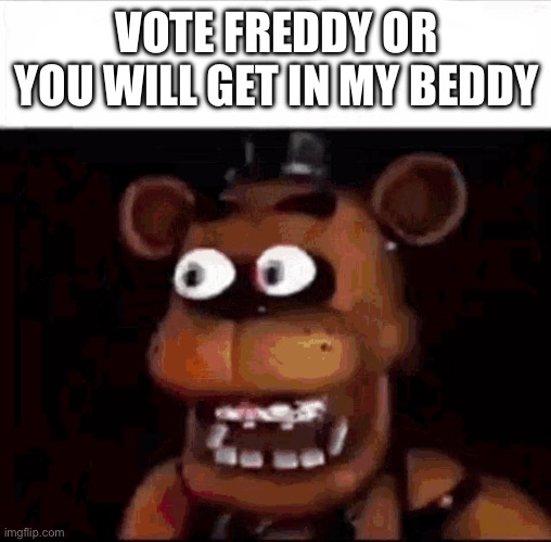 Shocked Freddy Fazbear | VOTE FREDDY OR YOU WILL GET IN MY BEDDY | image tagged in shocked freddy fazbear | made w/ Imgflip meme maker