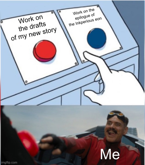 I am so occupied with my new story :Crying emoji: | Work on the epilogue of the Inkperious eon; Work on the drafts of my new story; Me | image tagged in robotnik pressing red button | made w/ Imgflip meme maker