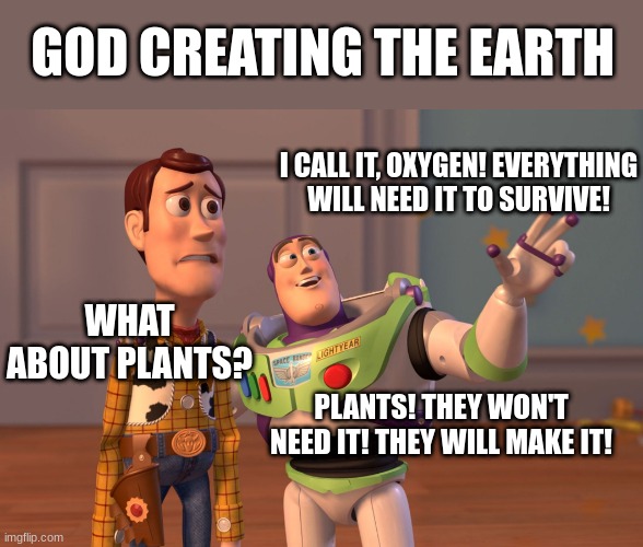 X, X Everywhere Meme | GOD CREATING THE EARTH; I CALL IT, OXYGEN! EVERYTHING WILL NEED IT TO SURVIVE! WHAT ABOUT PLANTS? PLANTS! THEY WON'T NEED IT! THEY WILL MAKE IT! | image tagged in memes,x x everywhere | made w/ Imgflip meme maker