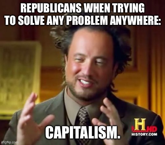 Ancient Aliens Meme | REPUBLICANS WHEN TRYING TO SOLVE ANY PROBLEM ANYWHERE:; CAPITALISM. | image tagged in memes,ancient aliens | made w/ Imgflip meme maker