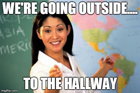 Misleading Bitch | WE'RE GOING OUTSIDE.... TO THE HALLWAY | image tagged in memes,unhelpful high school teacher | made w/ Imgflip meme maker