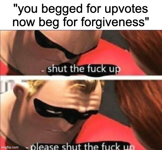 i don't like fun stream user | "you begged for upvotes now beg for forgiveness" | image tagged in please shut the fuck up | made w/ Imgflip meme maker