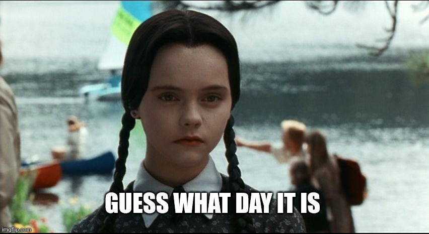 Wednesday Addams | GUESS WHAT DAY IT IS | image tagged in wednesday addams | made w/ Imgflip meme maker