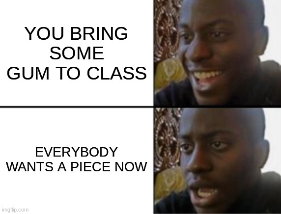 It gets out of hand real quick | YOU BRING SOME GUM TO CLASS; EVERYBODY WANTS A PIECE NOW | image tagged in oh yeah oh no,gum,school,relatable | made w/ Imgflip meme maker