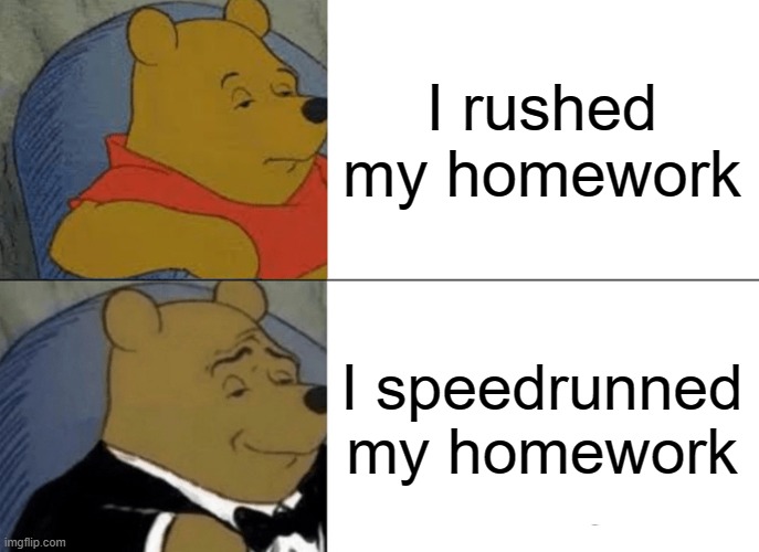 Speedrunned | I rushed my homework; I speedrunned my homework | image tagged in memes,tuxedo winnie the pooh,school,homework,funny | made w/ Imgflip meme maker