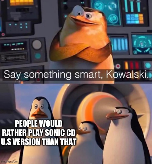 Say something smart Kowalski | PEOPLE WOULD RATHER PLAY SONIC CD U.S VERSION THAN THAT | image tagged in say something smart kowalski | made w/ Imgflip meme maker