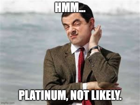 Mr Bean Sarcastic | HMM... PLATINUM, NOT LIKELY. | image tagged in mr bean sarcastic | made w/ Imgflip meme maker