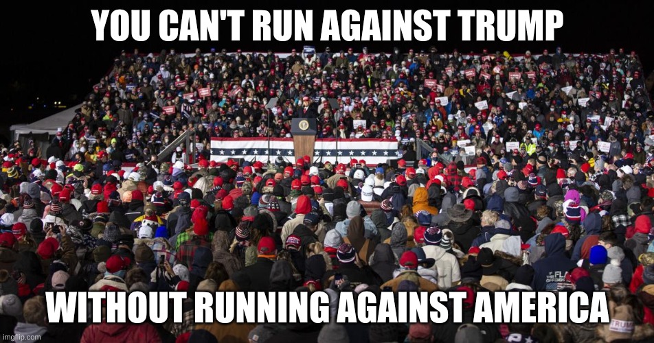 rally | YOU CAN'T RUN AGAINST TRUMP; WITHOUT RUNNING AGAINST AMERICA | image tagged in trump | made w/ Imgflip meme maker