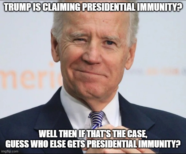 Joe Biden Wink | TRUMP IS CLAIMING PRESIDENTIAL IMMUNITY? WELL THEN IF THAT'S THE CASE, GUESS WHO ELSE GETS PRESIDENTIAL IMMUNITY? | image tagged in joe biden wink | made w/ Imgflip meme maker