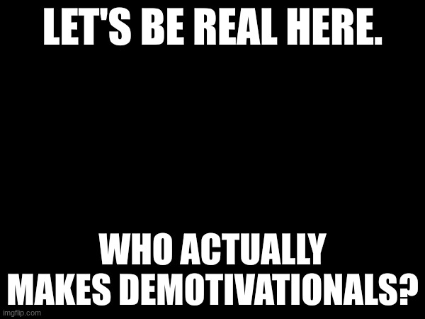 E | LET'S BE REAL HERE. WHO ACTUALLY MAKES DEMOTIVATIONALS? | image tagged in random tag i decided to put,another random tag i decided to put,oh wow are you actually reading these tags | made w/ Imgflip meme maker