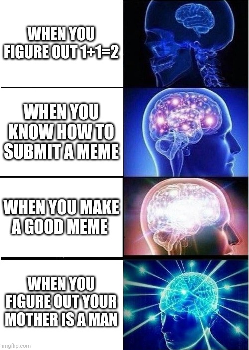 Expanding Brain | WHEN YOU FIGURE OUT 1+1=2; WHEN YOU KNOW HOW TO SUBMIT A MEME; WHEN YOU MAKE A GOOD MEME; WHEN YOU FIGURE OUT YOUR MOTHER IS A MAN | image tagged in memes,expanding brain | made w/ Imgflip meme maker