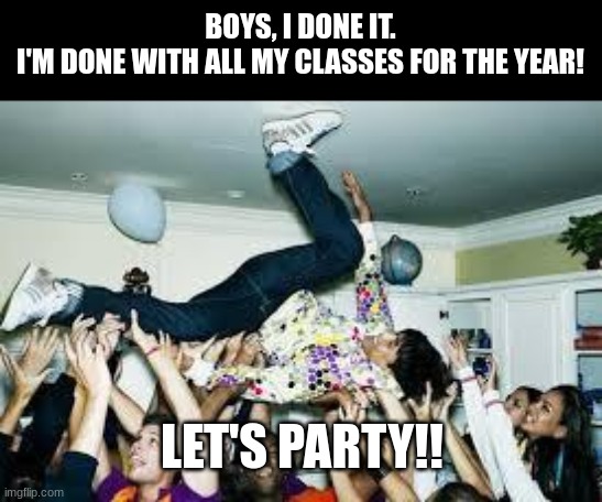 party | BOYS, I DONE IT.
I'M DONE WITH ALL MY CLASSES FOR THE YEAR! LET'S PARTY!! | image tagged in party | made w/ Imgflip meme maker