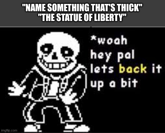 woah hey pal lets back it up a bit | "NAME SOMETHING THAT'S THICK"
"THE STATUE OF LIBERTY" | image tagged in woah hey pal lets back it up a bit | made w/ Imgflip meme maker