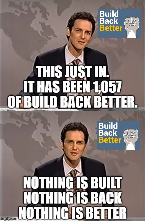 Joe Biden is the worst president ever.  He is intentionally destroying America at the request  of the World Economic Forum. | THIS JUST IN.
IT HAS BEEN 1,057 OF BUILD BACK BETTER. NOTHING IS BUILT
NOTHING IS BACK
NOTHING IS BETTER | image tagged in build back better,the great reset,the great narrative,global fascism | made w/ Imgflip meme maker