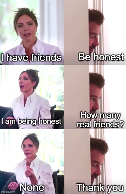 Real friends | Be honest; I have friends; How many real friends? I am being honest; None; Thank you | image tagged in victoria david beckham be honest | made w/ Imgflip meme maker