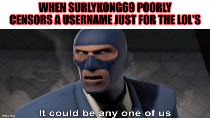 it could be any one of us | WHEN SURLYKONG69 POORLY CENSORS A USERNAME JUST FOR THE LOL'S | image tagged in it could be any one of us | made w/ Imgflip meme maker