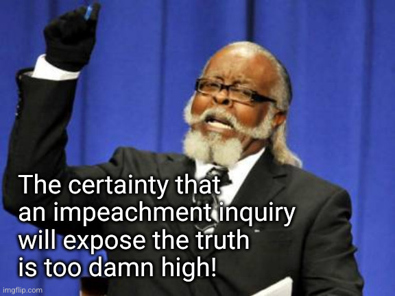 The outcome of an impeachment inquiry will be bad for the Bidens | The certainty that
an impeachment inquiry 
will expose the truth 
is too damn high! | image tagged in memes,too damn high | made w/ Imgflip meme maker
