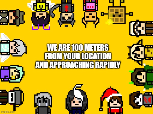 Who's next bois | WE ARE 100 METERS FROM YOUR LOCATION AND APPROACHING RAPIDLY | image tagged in e | made w/ Imgflip meme maker