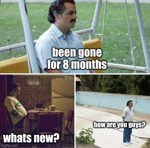 Forever alone | been gone for 8 months; whats new? how are you guys? | image tagged in forever alone | made w/ Imgflip meme maker