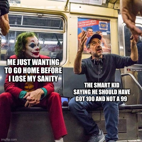 I hate school | ME JUST WANTING TO GO HOME BEFORE I LOSE MY SANITY; THE SMART KID SAYING HE SHOULD HAVE GOT 100 AND NOT A 99 | image tagged in joker in the subway | made w/ Imgflip meme maker
