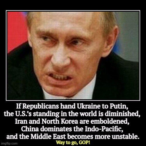 Most of the appropriation stays in U.S. defense plants. It doesn't go overseas. | If Republicans hand Ukraine to Putin, 
the U.S.’s standing in the world is diminished, 
Iran and North Korea are emboldened, 
China dominate | image tagged in funny,demotivationals,ukraine,putin,republican,stupidity | made w/ Imgflip demotivational maker